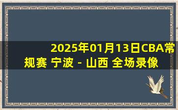 2025年01月13日CBA常规赛 宁波 - 山西 全场录像